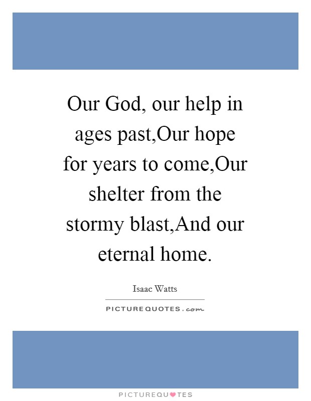 Our God, our help in ages past,Our hope for years to come,Our shelter from the stormy blast,And our eternal home. Picture Quote #1