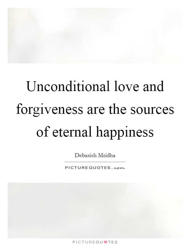 Unconditional love and forgiveness are the sources of eternal happiness Picture Quote #1