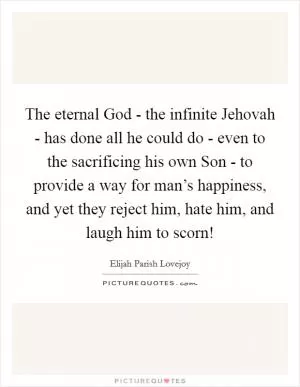 The eternal God - the infinite Jehovah - has done all he could do - even to the sacrificing his own Son - to provide a way for man’s happiness, and yet they reject him, hate him, and laugh him to scorn! Picture Quote #1