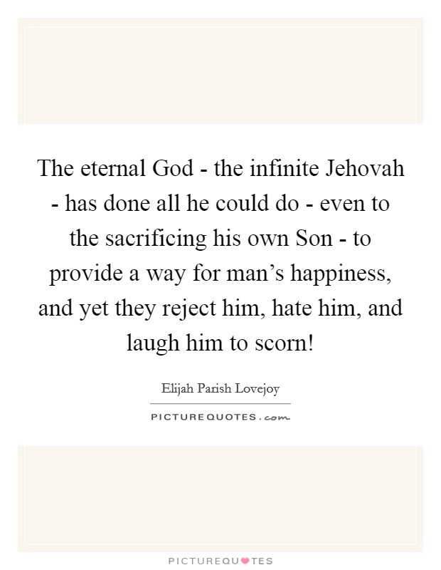 The eternal God - the infinite Jehovah - has done all he could do - even to the sacrificing his own Son - to provide a way for man's happiness, and yet they reject him, hate him, and laugh him to scorn! Picture Quote #1