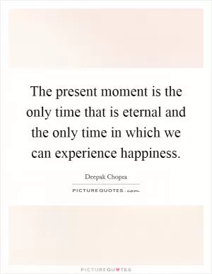 The present moment is the only time that is eternal and the only time in which we can experience happiness Picture Quote #1