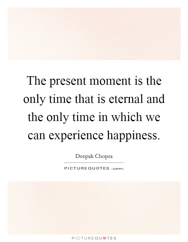 The present moment is the only time that is eternal and the only time in which we can experience happiness. Picture Quote #1