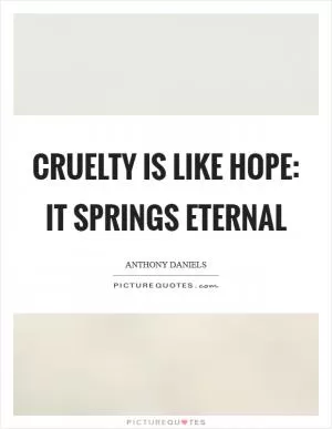 Cruelty is like hope: it springs eternal Picture Quote #1