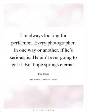 I’m always looking for perfection. Every photographer, in one way or another, if he’s serious, is. He ain’t ever going to get it. But hope springs eternal Picture Quote #1
