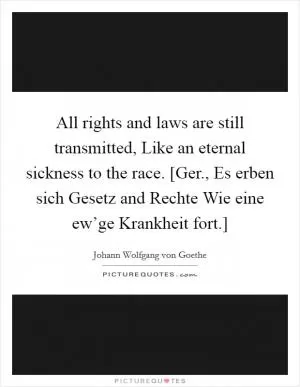 All rights and laws are still transmitted, Like an eternal sickness to the race. [Ger., Es erben sich Gesetz and Rechte Wie eine ew’ge Krankheit fort.] Picture Quote #1
