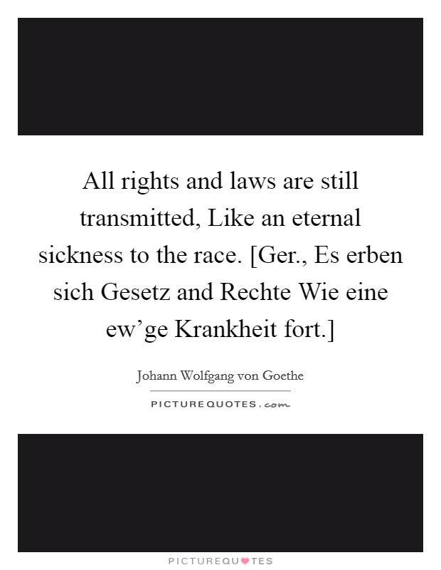 All rights and laws are still transmitted, Like an eternal sickness to the race. [Ger., Es erben sich Gesetz and Rechte Wie eine ew'ge Krankheit fort.] Picture Quote #1