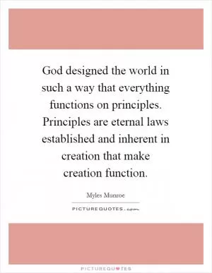God designed the world in such a way that everything functions on principles. Principles are eternal laws established and inherent in creation that make creation function Picture Quote #1