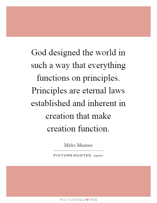 God designed the world in such a way that everything functions on principles. Principles are eternal laws established and inherent in creation that make creation function. Picture Quote #1