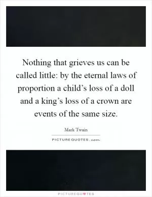 Nothing that grieves us can be called little: by the eternal laws of proportion a child’s loss of a doll and a king’s loss of a crown are events of the same size Picture Quote #1