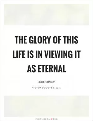 The Glory of this life is in viewing it as eternal Picture Quote #1