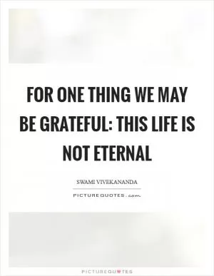 For one thing we may be grateful: this life is not eternal Picture Quote #1