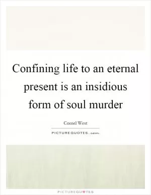 Confining life to an eternal present is an insidious form of soul murder Picture Quote #1