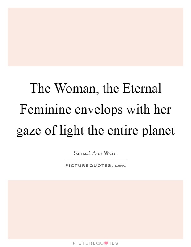 The Woman, the Eternal Feminine envelops with her gaze of light the entire planet Picture Quote #1