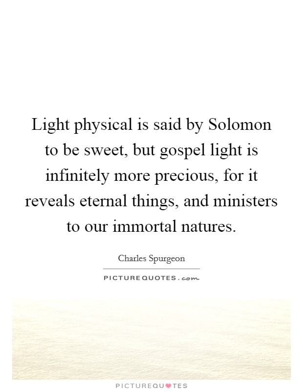 Light physical is said by Solomon to be sweet, but gospel light is infinitely more precious, for it reveals eternal things, and ministers to our immortal natures. Picture Quote #1