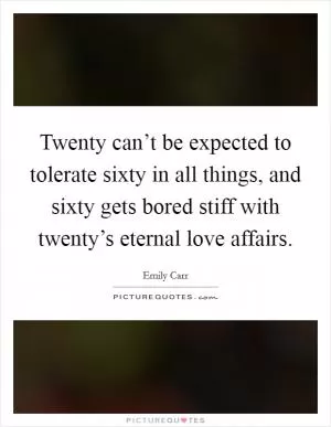 Twenty can’t be expected to tolerate sixty in all things, and sixty gets bored stiff with twenty’s eternal love affairs Picture Quote #1