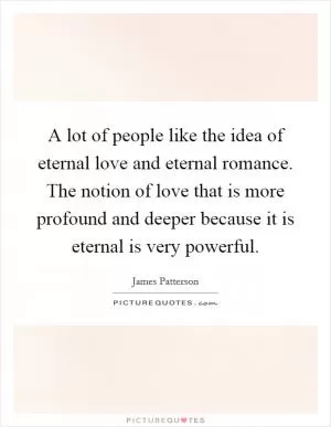 A lot of people like the idea of eternal love and eternal romance. The notion of love that is more profound and deeper because it is eternal is very powerful Picture Quote #1