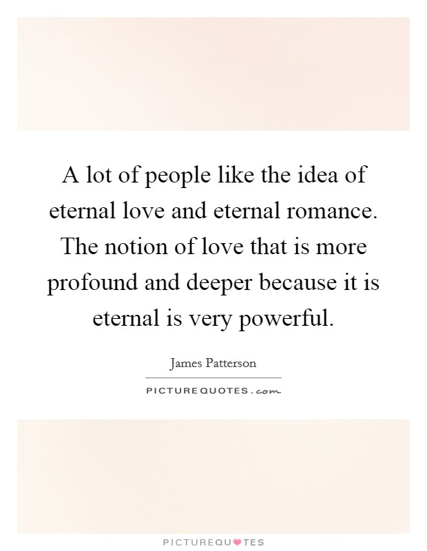 A lot of people like the idea of eternal love and eternal romance. The notion of love that is more profound and deeper because it is eternal is very powerful. Picture Quote #1