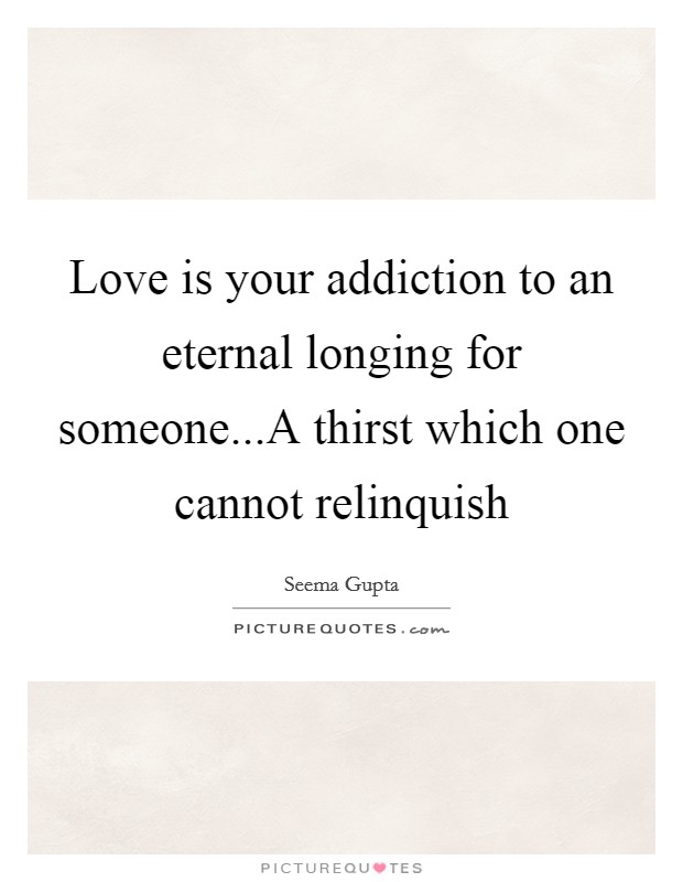 Love is your addiction to an eternal longing for someone...A thirst which one cannot relinquish Picture Quote #1