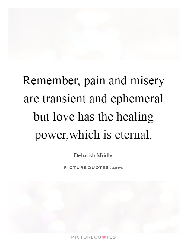 Remember, pain and misery are transient and ephemeral but love has the healing power,which is eternal. Picture Quote #1