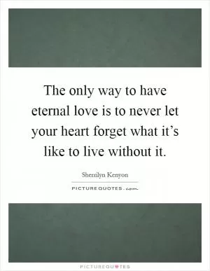 The only way to have eternal love is to never let your heart forget what it’s like to live without it Picture Quote #1