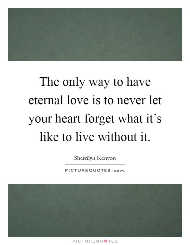 The only way to have eternal love is to never let your heart forget what it's like to live without it. Picture Quote #1