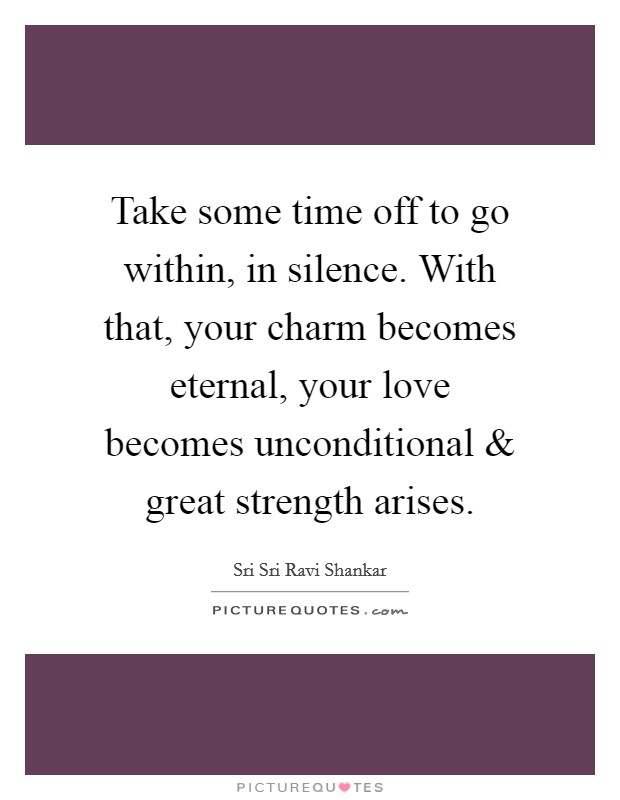 Take some time off to go within, in silence. With that, your charm becomes eternal, your love becomes unconditional and great strength arises. Picture Quote #1