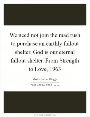 We need not join the mad rush to purchase an earthly fallout shelter. God is our eternal fallout shelter. From Strength to Love, 1963 Picture Quote #1