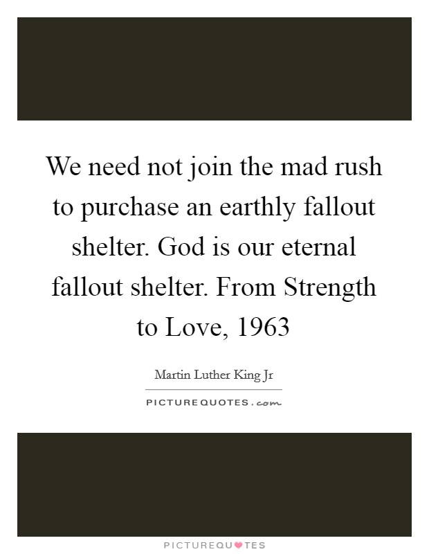 We need not join the mad rush to purchase an earthly fallout shelter. God is our eternal fallout shelter. From Strength to Love, 1963 Picture Quote #1