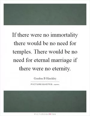 If there were no immortality there would be no need for temples. There would be no need for eternal marriage if there were no eternity Picture Quote #1