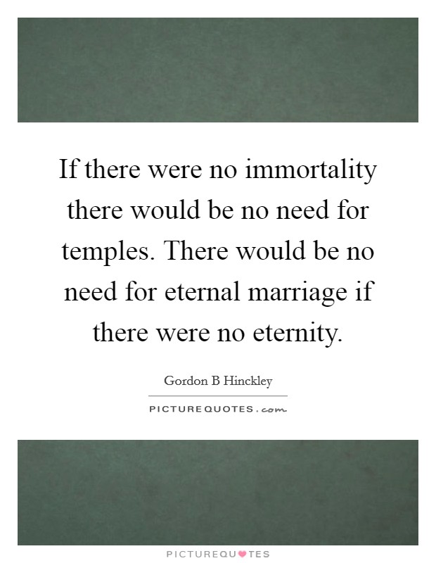 If there were no immortality there would be no need for temples. There would be no need for eternal marriage if there were no eternity. Picture Quote #1
