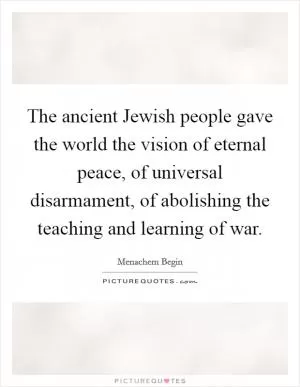 The ancient Jewish people gave the world the vision of eternal peace, of universal disarmament, of abolishing the teaching and learning of war Picture Quote #1