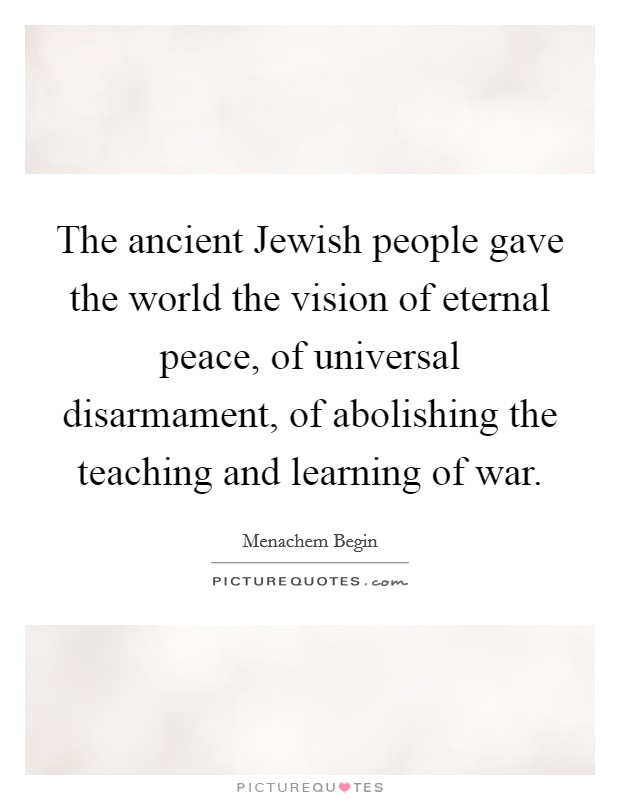 The ancient Jewish people gave the world the vision of eternal peace, of universal disarmament, of abolishing the teaching and learning of war. Picture Quote #1