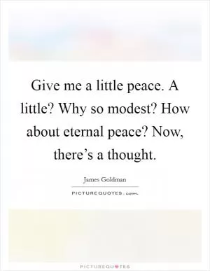 Give me a little peace. A little? Why so modest? How about eternal peace? Now, there’s a thought Picture Quote #1