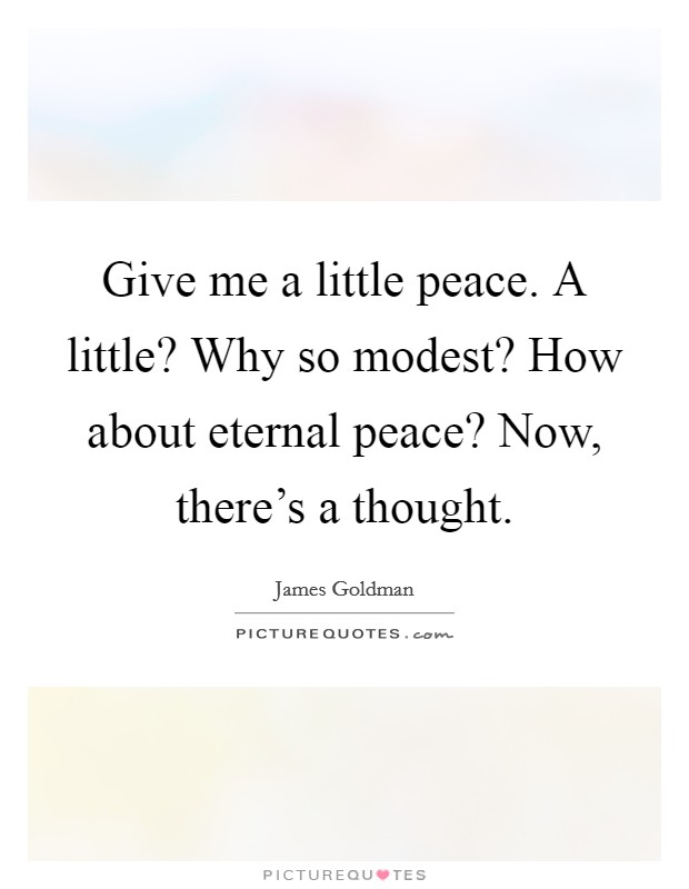 Give me a little peace. A little? Why so modest? How about eternal peace? Now, there's a thought. Picture Quote #1