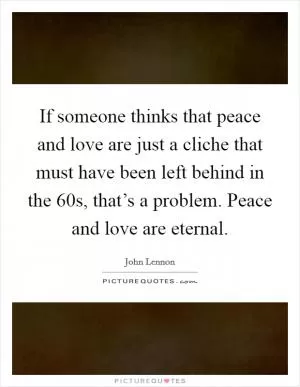 If someone thinks that peace and love are just a cliche that must have been left behind in the 60s, that’s a problem. Peace and love are eternal Picture Quote #1