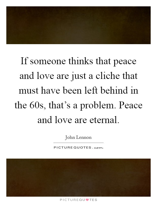 If someone thinks that peace and love are just a cliche that must have been left behind in the 60s, that's a problem. Peace and love are eternal. Picture Quote #1