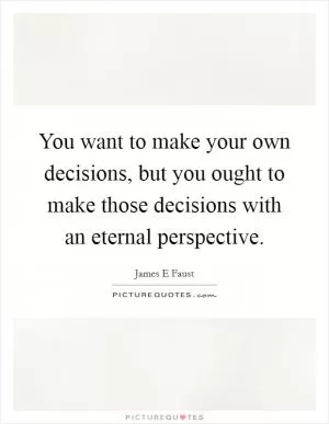 You want to make your own decisions, but you ought to make those decisions with an eternal perspective Picture Quote #1
