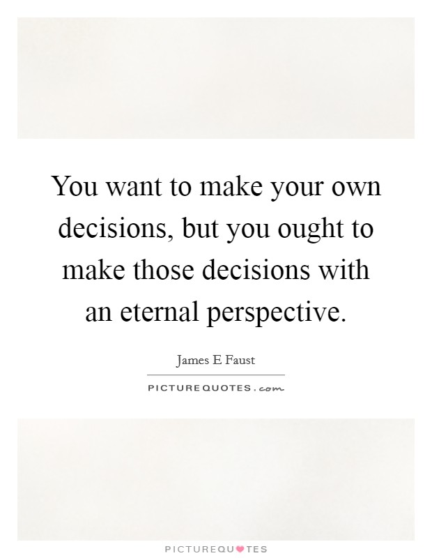 You want to make your own decisions, but you ought to make those decisions with an eternal perspective. Picture Quote #1