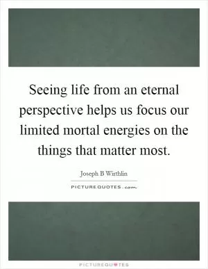 Seeing life from an eternal perspective helps us focus our limited mortal energies on the things that matter most Picture Quote #1