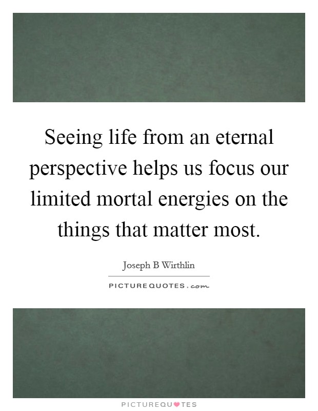 Seeing life from an eternal perspective helps us focus our limited mortal energies on the things that matter most. Picture Quote #1