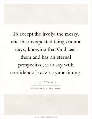 To accept the lively, the messy, and the unexpected things in our days, knowing that God sees them and has an eternal perspective, is to say with confidence I receive your timing Picture Quote #1