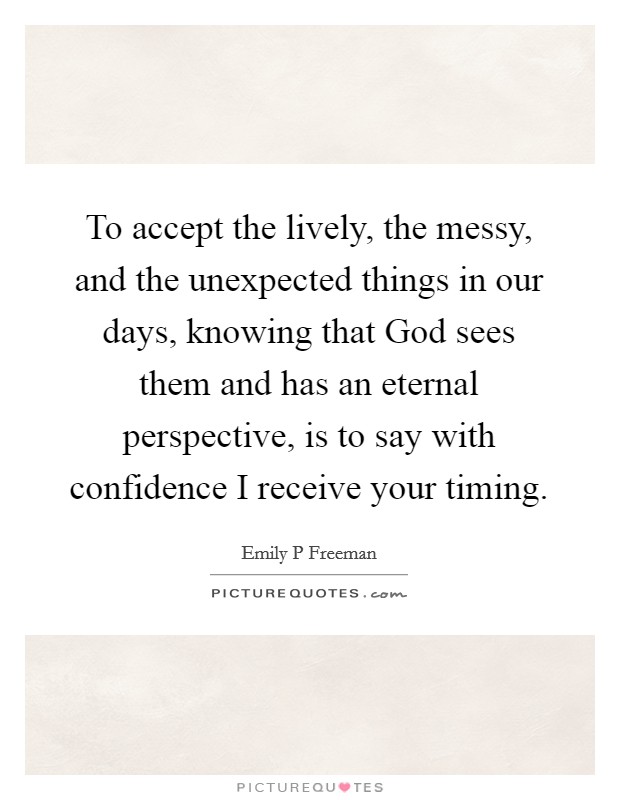 To accept the lively, the messy, and the unexpected things in our days, knowing that God sees them and has an eternal perspective, is to say with confidence I receive your timing. Picture Quote #1