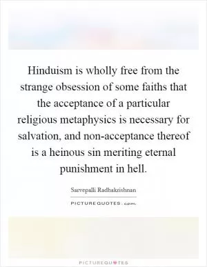Hinduism is wholly free from the strange obsession of some faiths that the acceptance of a particular religious metaphysics is necessary for salvation, and non-acceptance thereof is a heinous sin meriting eternal punishment in hell Picture Quote #1