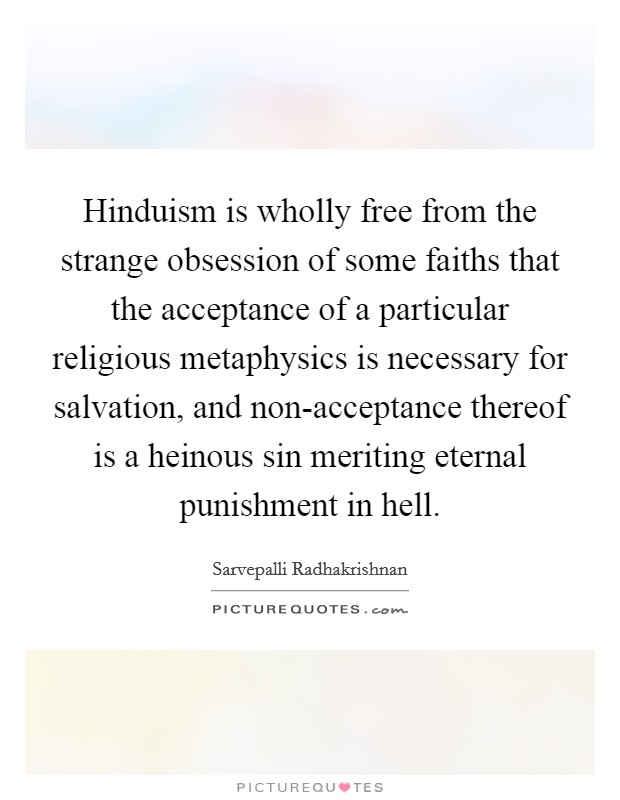 Hinduism is wholly free from the strange obsession of some faiths that the acceptance of a particular religious metaphysics is necessary for salvation, and non-acceptance thereof is a heinous sin meriting eternal punishment in hell. Picture Quote #1