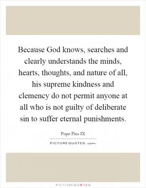 Because God knows, searches and clearly understands the minds, hearts, thoughts, and nature of all, his supreme kindness and clemency do not permit anyone at all who is not guilty of deliberate sin to suffer eternal punishments Picture Quote #1