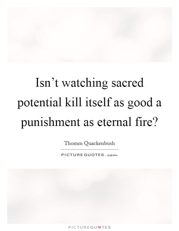 Isn't watching sacred potential kill itself as good a punishment as eternal fire? Picture Quote #1