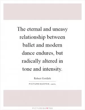 The eternal and uneasy relationship between ballet and modern dance endures, but radically altered in tone and intensity Picture Quote #1
