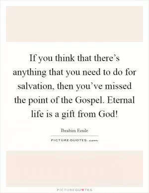 If you think that there’s anything that you need to do for salvation, then you’ve missed the point of the Gospel. Eternal life is a gift from God! Picture Quote #1