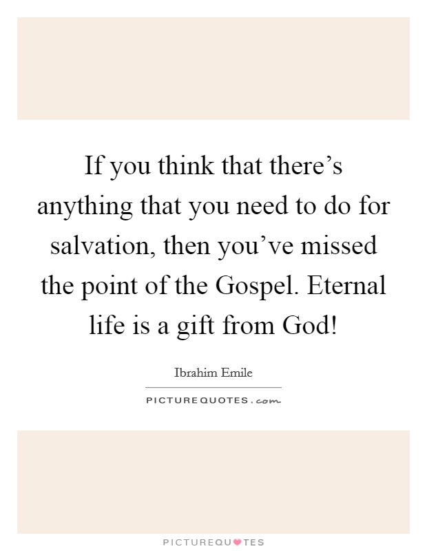 If you think that there's anything that you need to do for salvation, then you've missed the point of the Gospel. Eternal life is a gift from God! Picture Quote #1