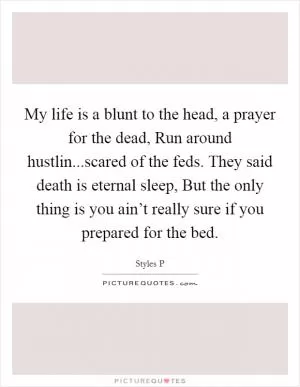 My life is a blunt to the head, a prayer for the dead, Run around hustlin...scared of the feds. They said death is eternal sleep, But the only thing is you ain’t really sure if you prepared for the bed Picture Quote #1